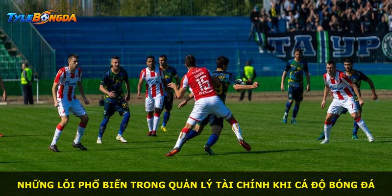 Những lỗi phổ biến trong quản lý tài chính khi cá độ bóng đá
