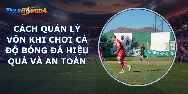 Cách quản lý vốn khi chơi cá độ bóng đá