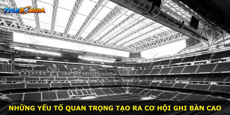 Những yếu tố quan trọng tạo ra cơ hội ghi bàn cao