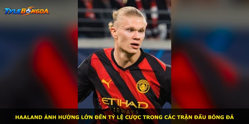 Haaland ảnh hưởng lớn đến tỷ lệ cược trong các trận đấu bóng đá