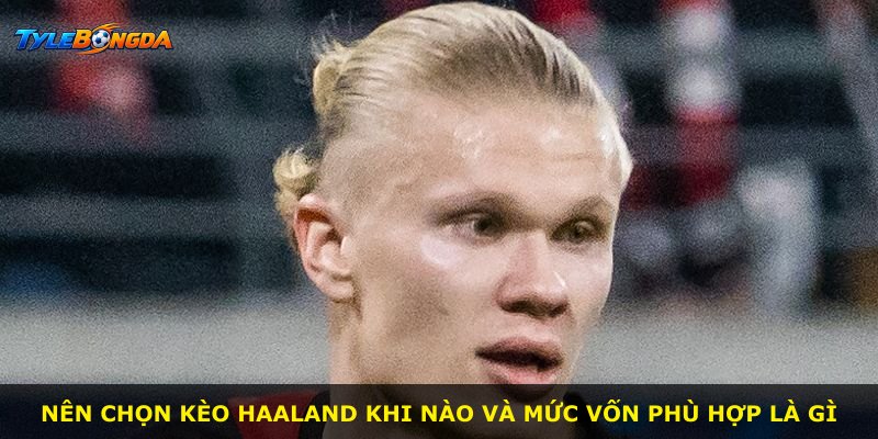 Nên chọn kèo Haaland khi nào và mức vốn phù hợp là gì