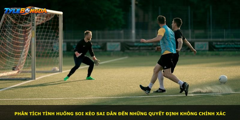 Phân tích tình huống soi kèo sai dẫn đến những quyết định không chính xác