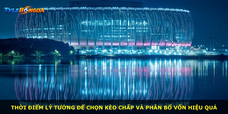 Thời điểm lý tưởng để chọn kèo chấp và phân bổ vốn hiệu quả