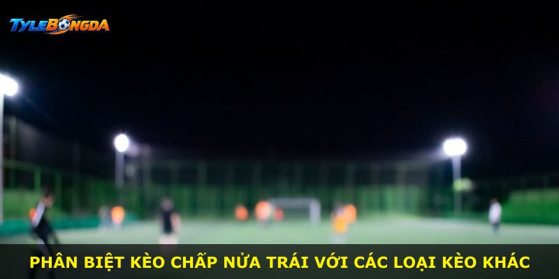 Phân biệt kèo chấp nửa trái với các loại kèo khác