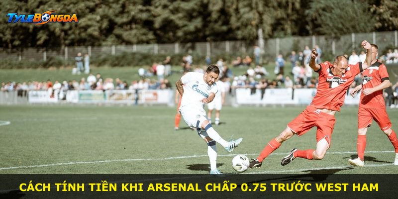Cách tính tiền khi Arsenal chấp 0.75 trước West Ham