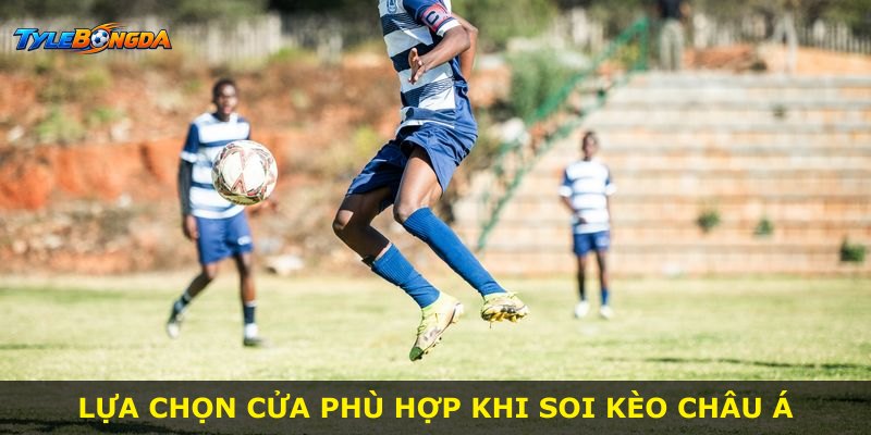 Lựa chọn cửa phù hợp khi soi kèo Châu Á