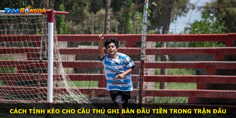 Cách tính kèo cho cầu thủ ghi bàn đầu tiên trong trận đấu