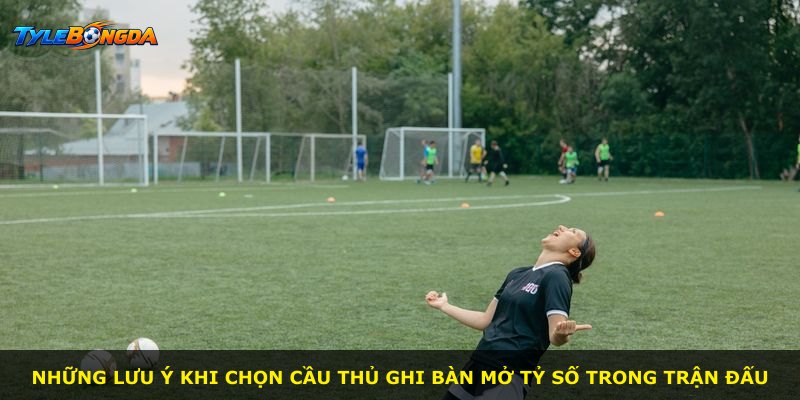 Những lưu ý khi chọn cầu thủ ghi bàn mở tỷ số trong trận đấu