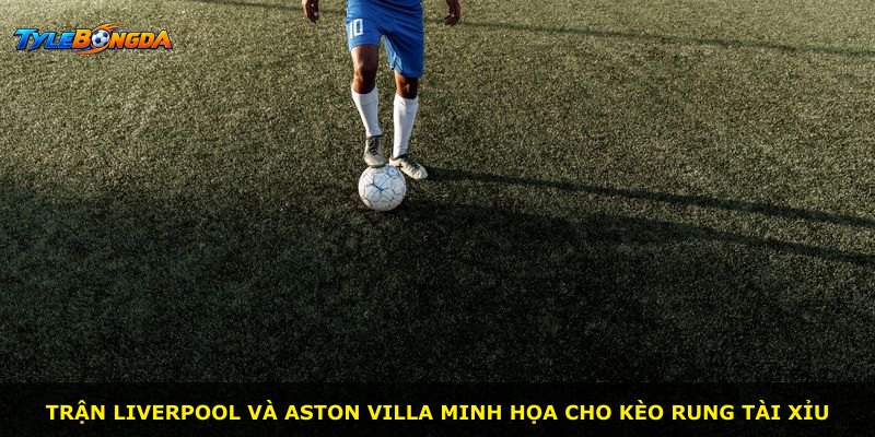 Trận Liverpool và Aston Villa minh họa cho kèo rung tài xỉu