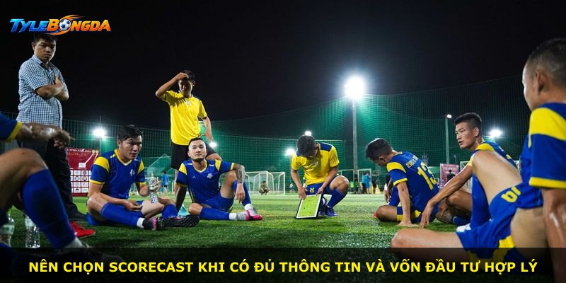 Nên chọn Scorecast khi có đủ thông tin và vốn đầu tư hợp lý