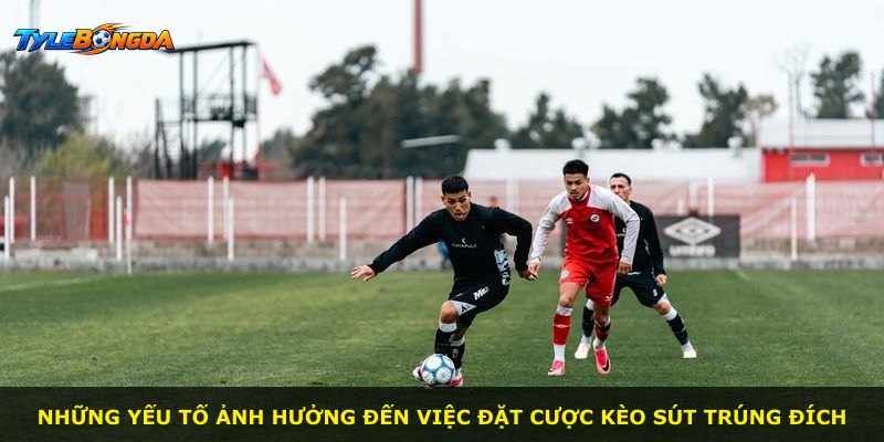 Những yếu tố ảnh hưởng đến việc đặt cược kèo sút trúng đích