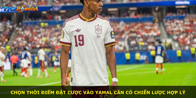 Chọn thời điểm đặt cược vào Yamal cần có chiến lược hợp lý