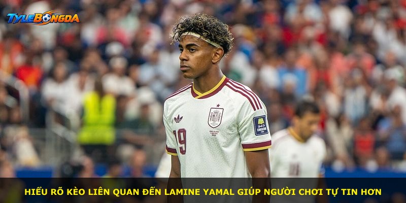 Hiểu rõ kèo liên quan đến Lamine Yamal giúp người chơi tự tin hơn