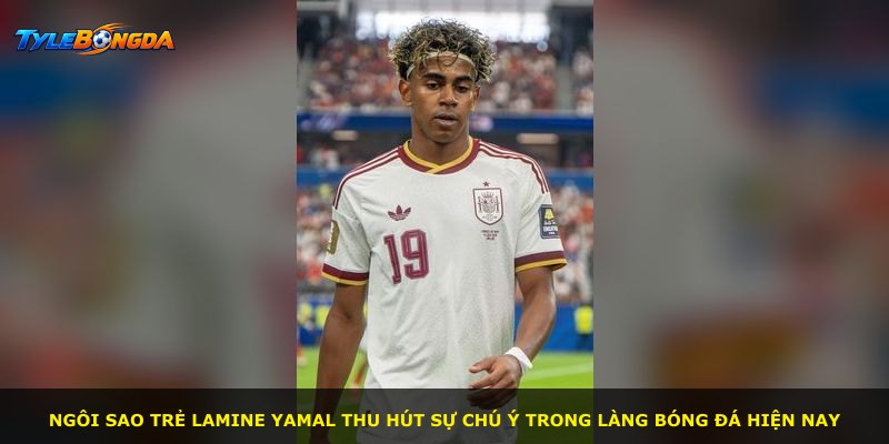 Ngôi sao trẻ Lamine Yamal thu hút sự chú ý trong làng bóng đá hiện nay