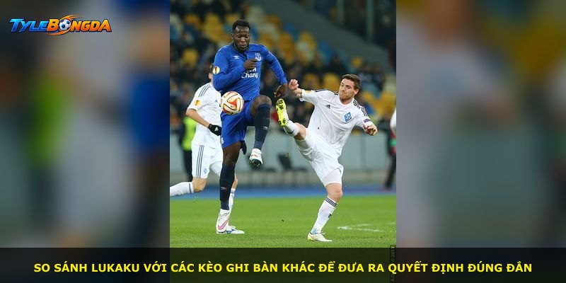 So sánh Lukaku với các kèo ghi bàn khác để đưa ra quyết định đúng đắn