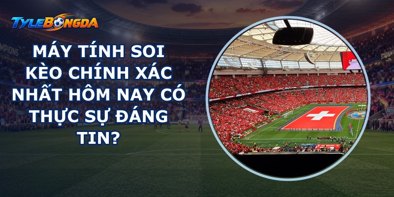 Máy tính soi kèo chính xác nhất hôm nay