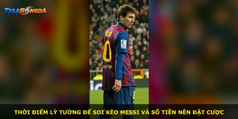 Thời điểm lý tưởng để soi kèo Messi và số tiền nên đặt cược