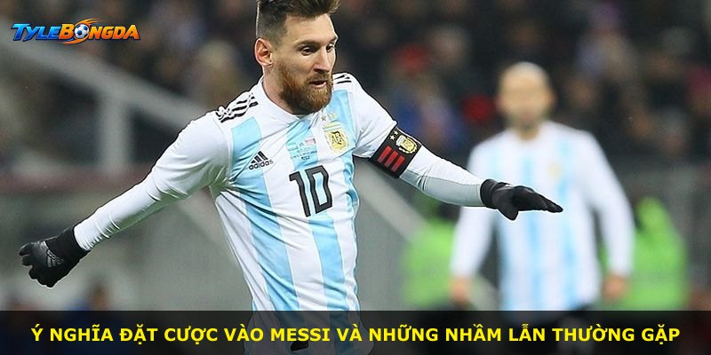 Ý nghĩa đặt cược vào Messi và những nhầm lẫn thường gặp