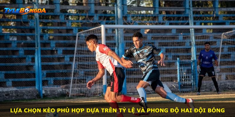 Lựa chọn kèo phù hợp dựa trên tỷ lệ và phong độ hai đội bóng