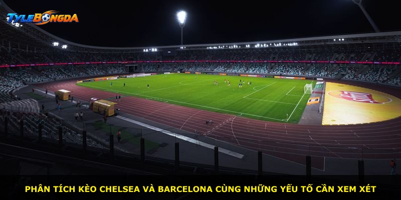 Phân tích kèo Chelsea và Barcelona cùng những yếu tố cần xem xét