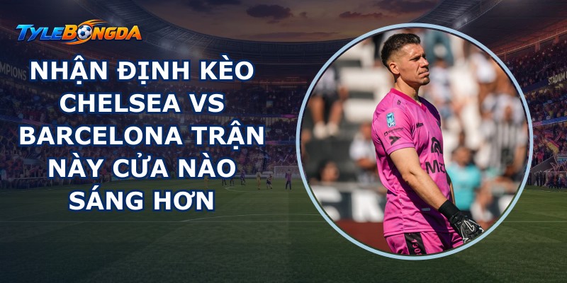 Nhận Định kèo Chelsea vs Barcelona