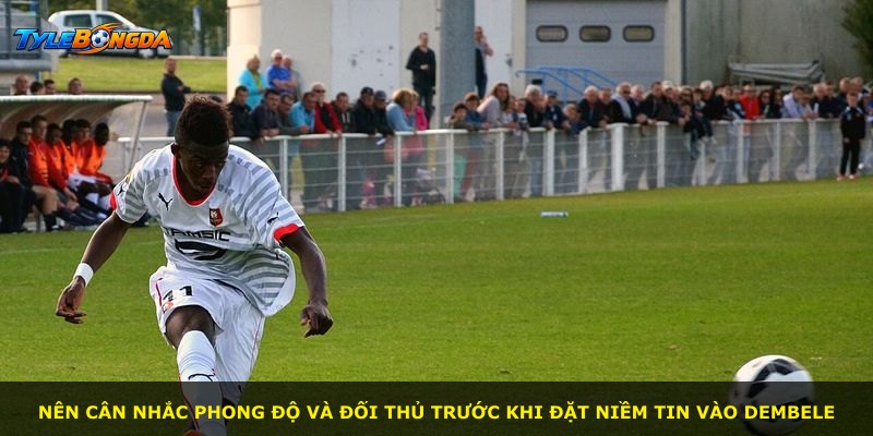 Nên cân nhắc phong độ và đối thủ trước khi đặt niềm tin vào Dembele